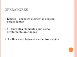 OPERADORES Espaço – encontra elementos que são descendentes  > - Encontra elementos que estão diretamente aninhados + - Busca em todos os elementos irmãos. 