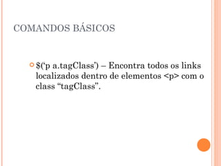 COMANDOS BÁSICOS $(‘p a.tagClass’) – Encontra todos os links localizados dentro de elementos <p> com o class “tagClass”. 