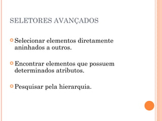 SELETORES AVANÇADOS Selecionar elementos diretamente aninhados a outros. Encontrar elementos que possuem determinados atributos. Pesquisar pela hierarquia. 