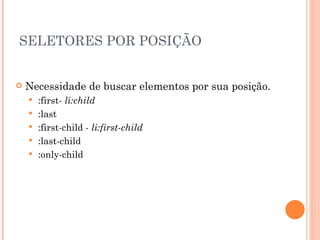 SELETORES POR POSIÇÃO Necessidade de buscar elementos por sua posição. :first-  li:child :last :first-child -  li:first-child :last-child :only-child 