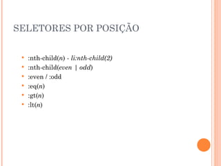 SELETORES POR POSIÇÃO :nth-child( n )  - li:nth-child(2) :nth-child( even | odd ) :even / :odd :eq( n ) :gt( n ) :lt( n ) 