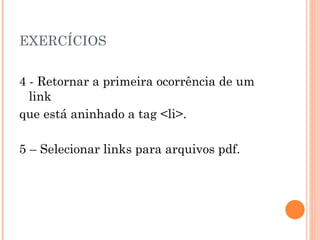 EXERCÍCIOS 4 - Retornar a primeira ocorrência de um link que está aninhado a tag <li>. 5 – Selecionar links para arquivos pdf. 