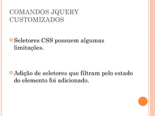 COMANDOS JQUERY CUSTOMIZADOS  Seletores CSS possuem algumas limitações. Adição de seletores que filtram pelo estado do elemento foi adicionado. 
