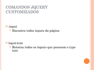 COMANDOS JQUERY CUSTOMIZADOS :input Encontra todos inputs da página input:text Retorna todos os inputs que possuem o type text 
