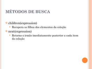 MÉTODOS DE BUSCA children(expression) Recupera os filhos dos elementos da coleção next(expression)  Retorno o irmão imediatamente posterior a cada item da coleção 