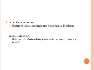 parents(expression)  Recupera todos os ascendentes do elemento da coleção prev(expression)  Retorno o irmão imediatamente anterior a cada item da coleção 