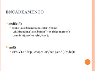 ENCADEAMENTO andSelf()  $(‘div’).css(‘background-color’,’yellow’)  .children(‘img’).css(‘border’,’4px ridge maroon’)  .andSelf().css(‘margin’,’4em’);  end()  $(‘div’).add(‘p’).css(‘color’,’red’).end().hide();  