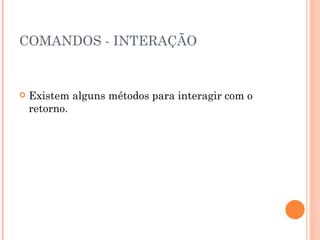 COMANDOS - INTERAÇÃO Existem alguns métodos para interagir com o retorno. 