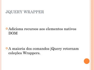 JQUERY WRAPPER Adiciona recursos aos elementos nativos DOM A maioria dos comandos jQuery retornam coleções Wrappers. 