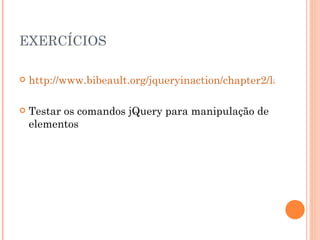EXERCÍCIOS http://www.bibeault.org/jqueryinaction/chapter2/lab.wrapped.set.html Testar os comandos jQuery para manipulação de elementos 