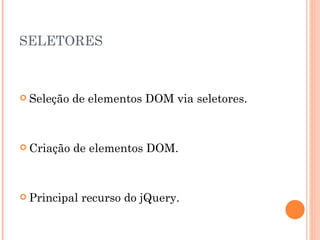 SELETORES Seleção de elementos DOM via seletores. Criação de elementos DOM. Principal recurso do jQuery. 