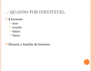 ... QUANDO FOR INEVITÁVEL $.browser msie mozzila Safari Opera Detecta a família do browser 