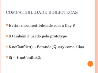 COMPATIBILIDADE BIBLIOTECAS Evitar incompatibilidade com a flag $ $ também é usado pelo prototype $.noConflict(); - Setando jQuery como alias $j = $.noConflict(); 