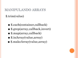 MANIPULANDO ARRAYS $.trim(value)  ■  $.each(container,callback) ■  $.grep(array,callback,invert) ■  $.map(array,callback) ■  $.inArray(value,array)  ■  $.makeArray(value,array) 