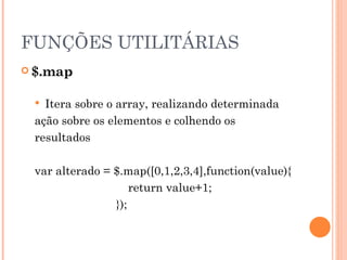 FUNÇÕES UTILITÁRIAS $.map Itera sobre o array, realizando determinada ação sobre os elementos e colhendo os resultados var alterado = $.map([0,1,2,3,4],function(value){     return value+1;   }); 