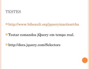 TESTES http://www.bibeault.org/jqueryinaction/chapter2/lab.wrapped.set.html Testar comandos jQuery em tempo real. http://docs.jquery.com/Selectors 