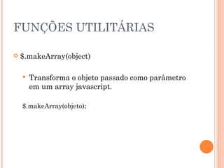 FUNÇÕES UTILITÁRIAS $.makeArray(object) Transforma o objeto passado como parâmetro em um array javascript . $.makeArray(objeto); 