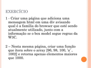 EXERCÍCIO 1 - Criar uma página que adiciona uma mensagem html em uma div avisando qual é a familia do browser que esté sendo atualmente utilizado, junto com a informação se o box model segue regras da W3C. 2 – Nesta mesma página, criar uma função que itera sobre o array [96, 98, 100, ’a’ ,1002] e retorna apenas elementos maiores que 1000. 