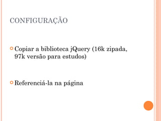 CONFIGURAÇÃO Copiar a biblioteca jQuery (16k zipada, 97k versão para estudos) Referenciá-la na página 