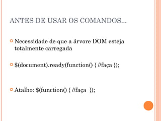 ANTES DE USAR OS COMANDOS... Necessidade de que a árvore DOM esteja totalmente carregada $(document).ready(function() { //faça }); Atalho: $(function() { //faça  }); 