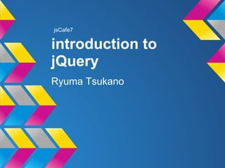 introduction to
jQuery
Ryuma Tsukano
jsCafe7
 