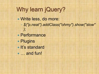 Why learn jQuery?
 Write less, do more:
◦ $("p.neat").addClass("ohmy").show("slow"
);
 Performance
 Plugins
 It’s standard
 … and fun!
 