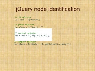 jQuery node identification
// id selector
var elem = $("#myid");
// group selector
var elems = $("#myid, p");
// context selector
var elems = $("#myid < div p");
•
// complex selector
var elems = $("#myid < h1.special:not(.classy)");
 