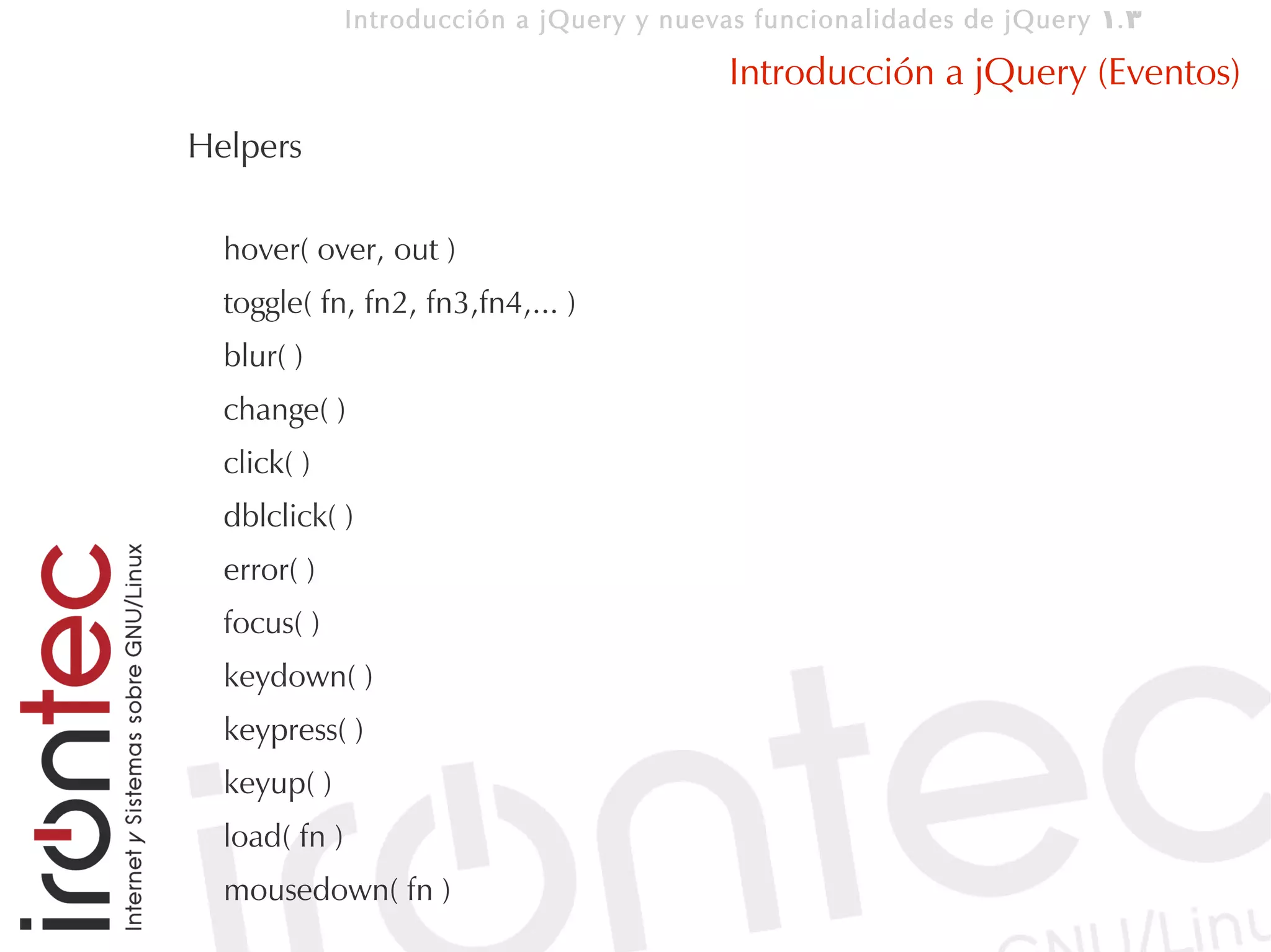 Introducción a jQuery y nuevas funcionalidades de jQuery 1. 3

                                            Introducción a jQuery (Eventos)
Helpers

  hover( over, out )
  toggle( fn, fn2, fn3,fn4,... )
  blur( )
  change( )
  click( )
  dblclick( )
  error( )
  focus( )
  keydown( )
  keypress( )
  keyup( )
  load( fn )
  mousedown( fn )
 