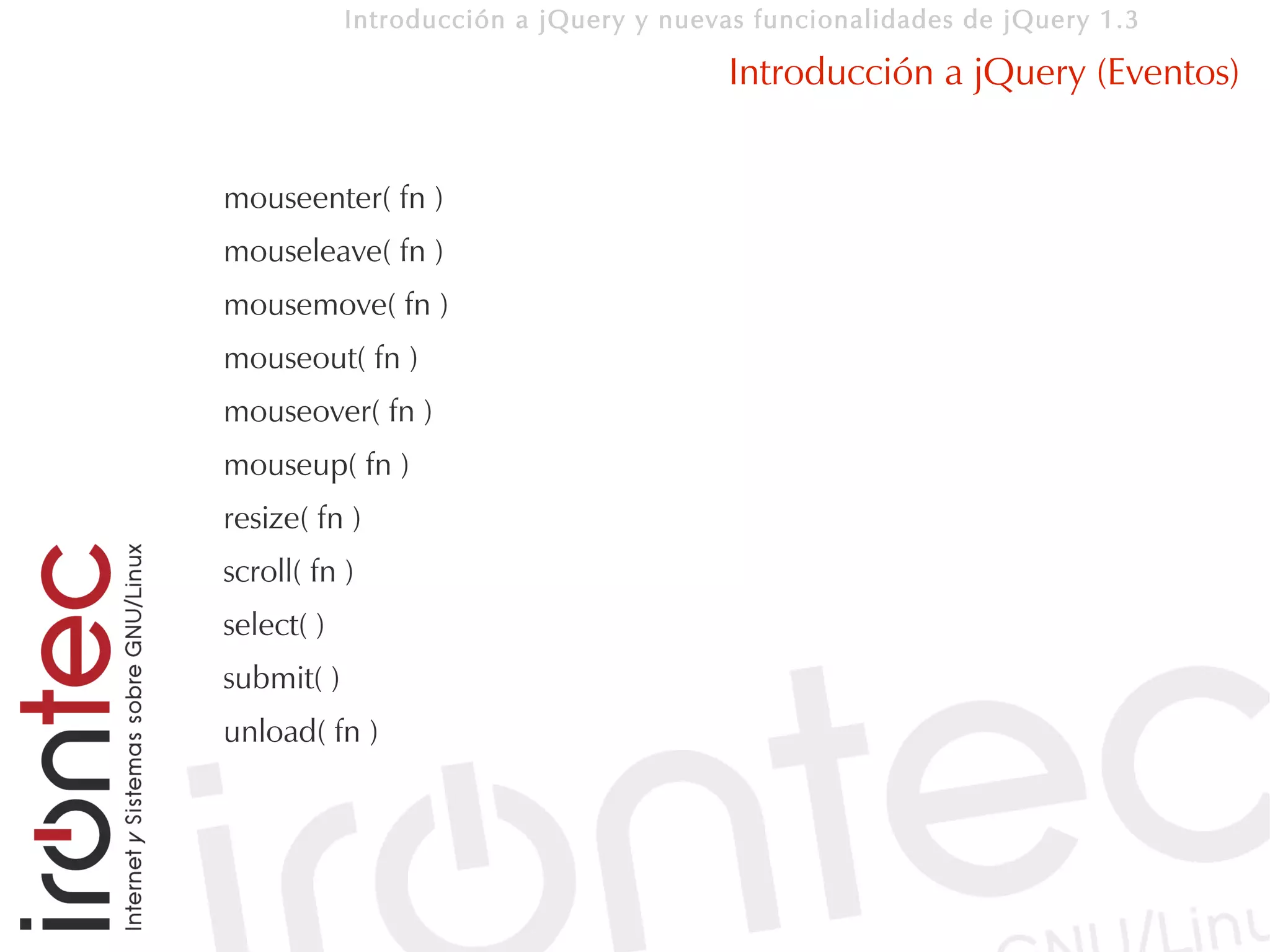 Introducción a jQuery y nuevas funcionalidades de jQuery 1.3

                                        Introducción a jQuery (Eventos)


mouseenter( fn )
mouseleave( fn )
mousemove( fn )
mouseout( fn )
mouseover( fn )
mouseup( fn )
resize( fn )
scroll( fn )
select( )
submit( )
unload( fn )
 