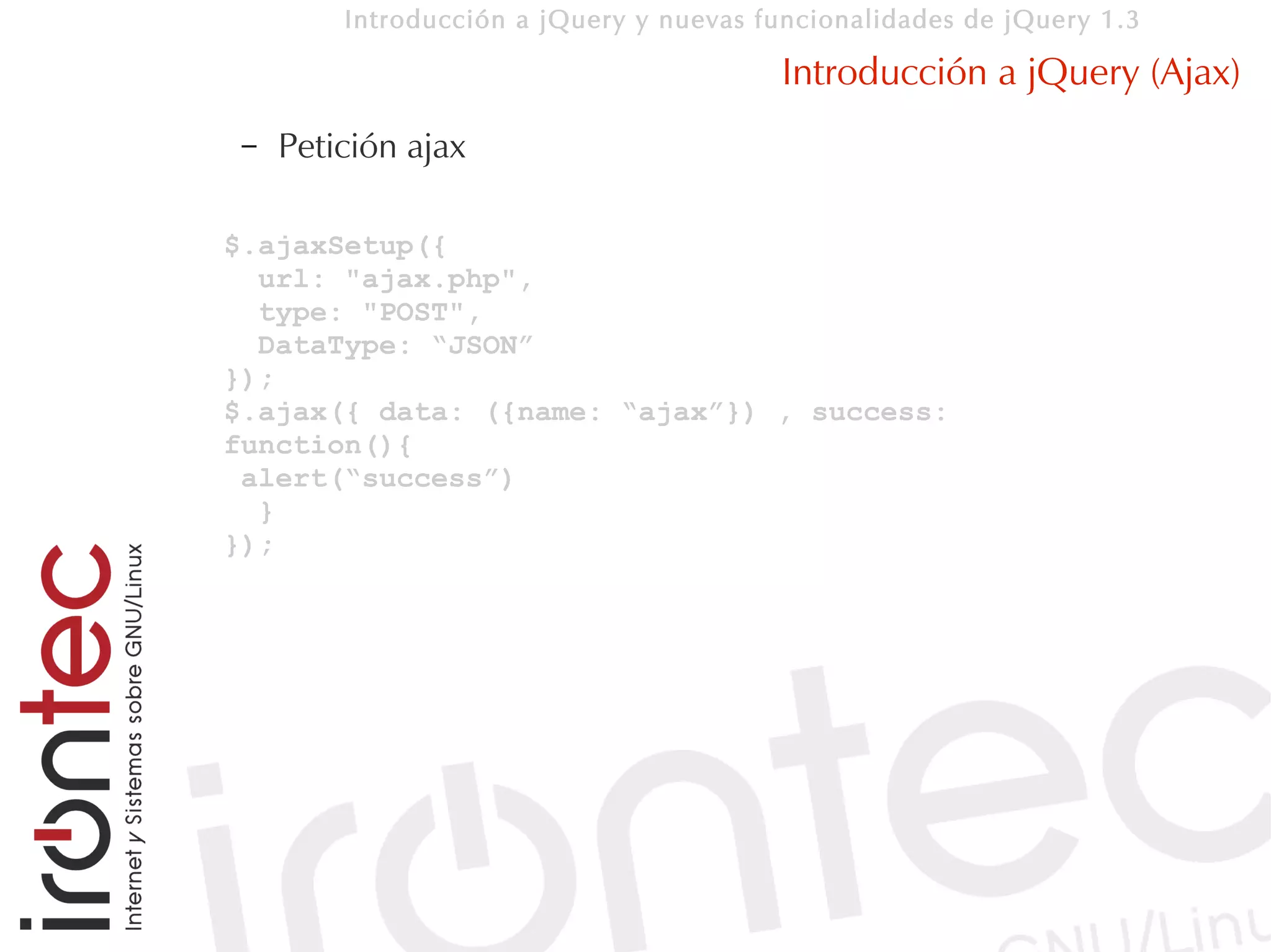 Introducción a jQuery y nuevas funcionalidades de jQuery 1.3

                                         Introducción a jQuery (Ajax)
 –   Petición ajax

$.ajaxSetup({
  url: "ajax.php",
  type: "POST",
  DataType: “JSON”
});
$.ajax({ data: ({name: “ajax”}) , success:
function(){
 alert(“success”)
  }
});
 