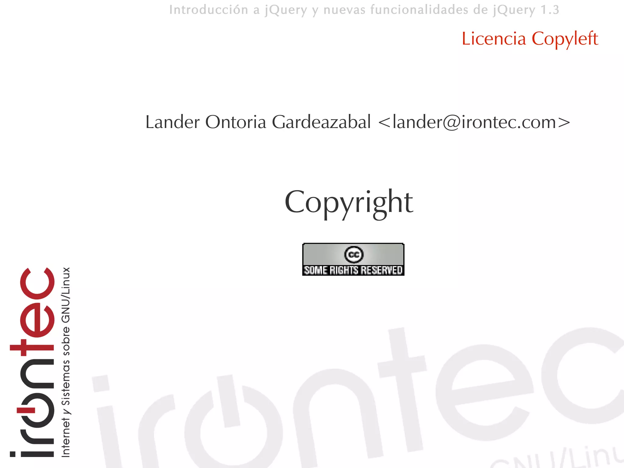 Introducción a jQuery y nuevas funcionalidades de jQuery 1.3

                                              Licencia Copyleft



Lander Ontoria Gardeazabal <lander@irontec.com>



                   Copyright
 