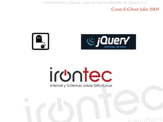 Introducción a jQuery y nuevas funcionalidades de jQuery 1.3

                                       Curso E-Ghost Julio 2009
 