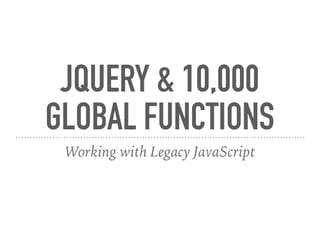 JQUERY & 10,000
GLOBAL FUNCTIONS
Working with Legacy JavaScript
 