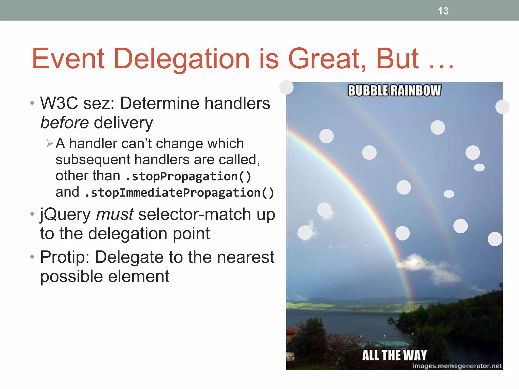 Event Delegation is Great, But … W3C sez: Determine handlers  before  delivery A handler can’t change which subsequent handlers are called, other than  .stopPropagation()  and  .stopImmediatePropagation() jQuery  must  selector-match up to the delegation point Protip: D elegate to the nearest possible element 