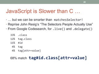 JavaScript is Slower than C … …  but we can be smarter than  matchesSelector! Reprise John Resig’s “The Selectors People Actually Use” From Google Codesearch, for  .live()   and  .delegate() 33%  .class 12%  tag.class 11%  #id 4%  tag 4%  tag[attr=value] 68% match  tag#id.class[attr=value] 