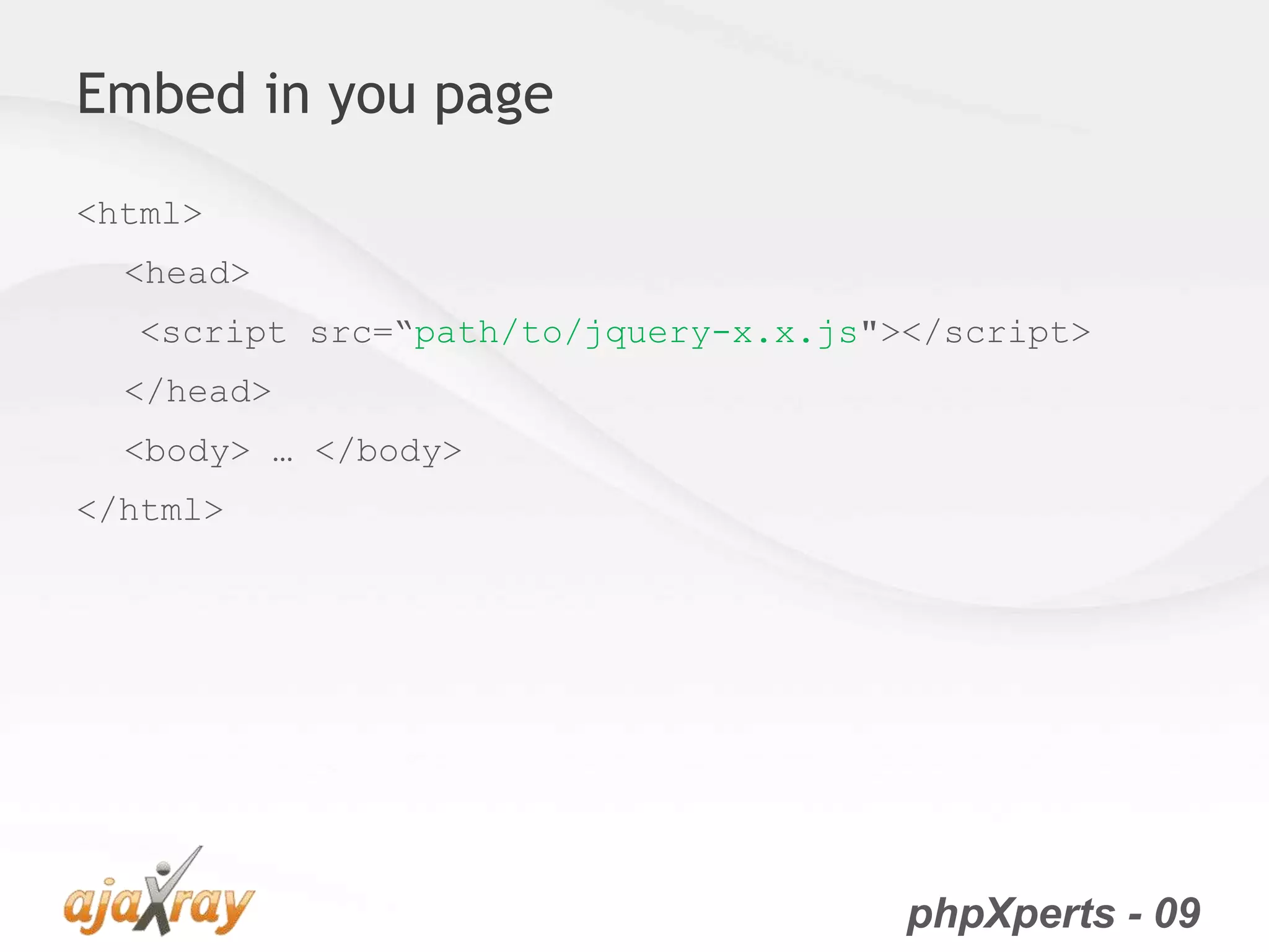 phpXperts - 09
Embed in you page
<html>
<head>
<script src=“path/to/jquery-x.x.js"></script>
</head>
<body> … </body>
</html>
 
