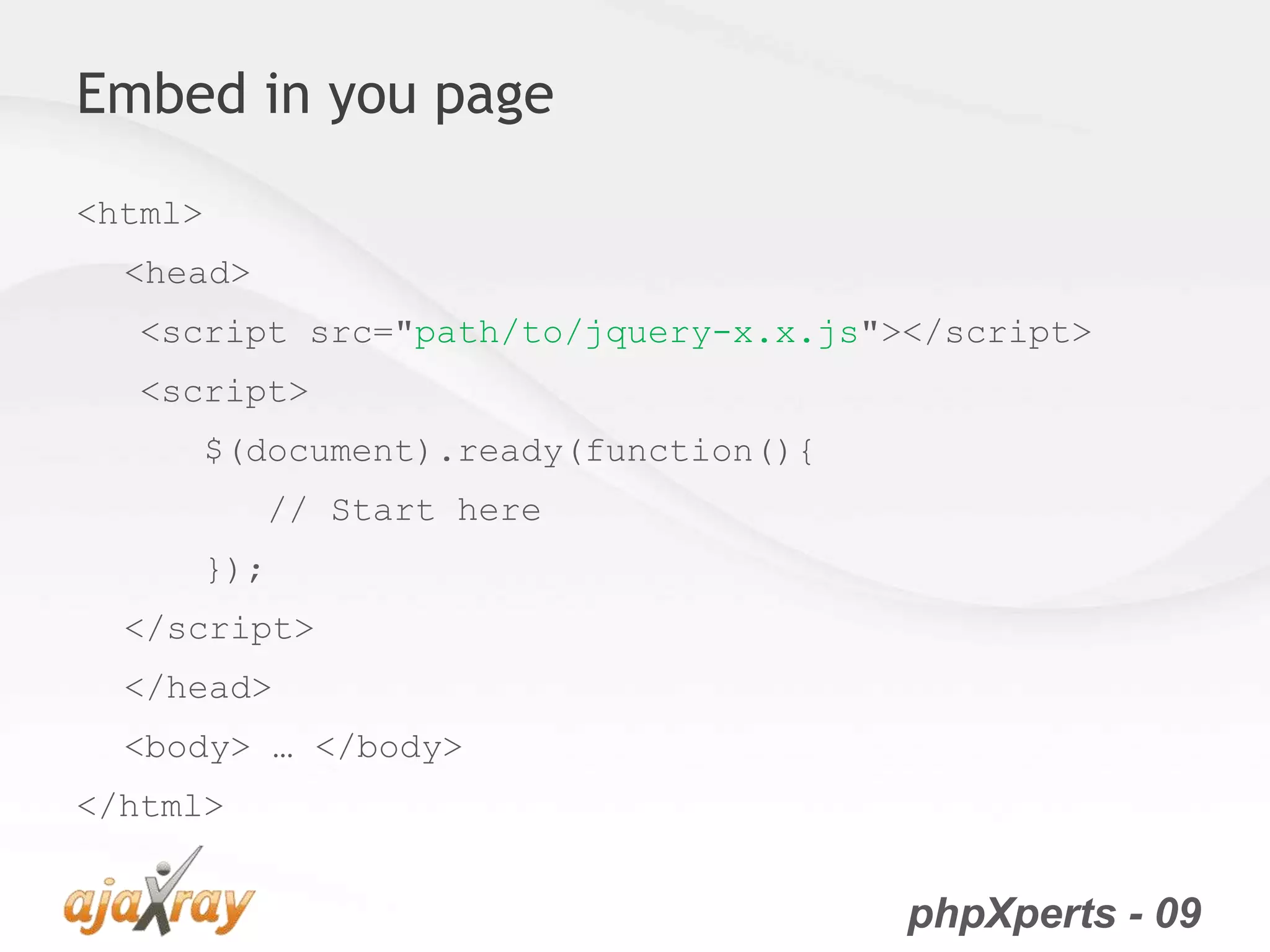 phpXperts - 09
Embed in you page
<html>
<head>
<script src="path/to/jquery-x.x.js"></script>
<script>
$(document).ready(function(){
// Start here
});
</script>
</head>
<body> … </body>
</html>
 