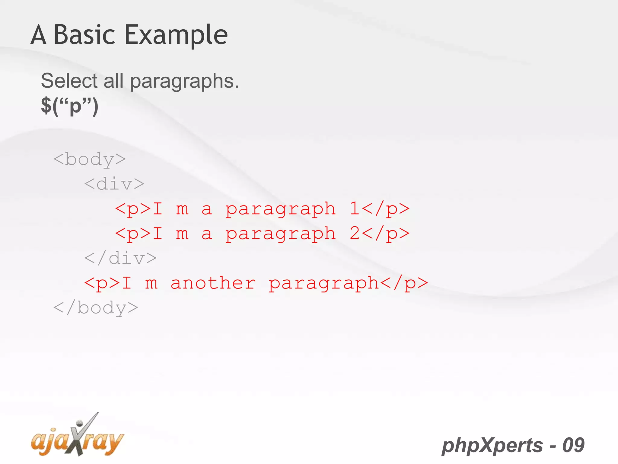 phpXperts - 09
A Basic Example
<body>
<div>
<p>I m a paragraph 1</p>
<p>I m a paragraph 2</p>
</div>
<p>I m another paragraph</p>
</body>
Select all paragraphs.
$(“p”)
 