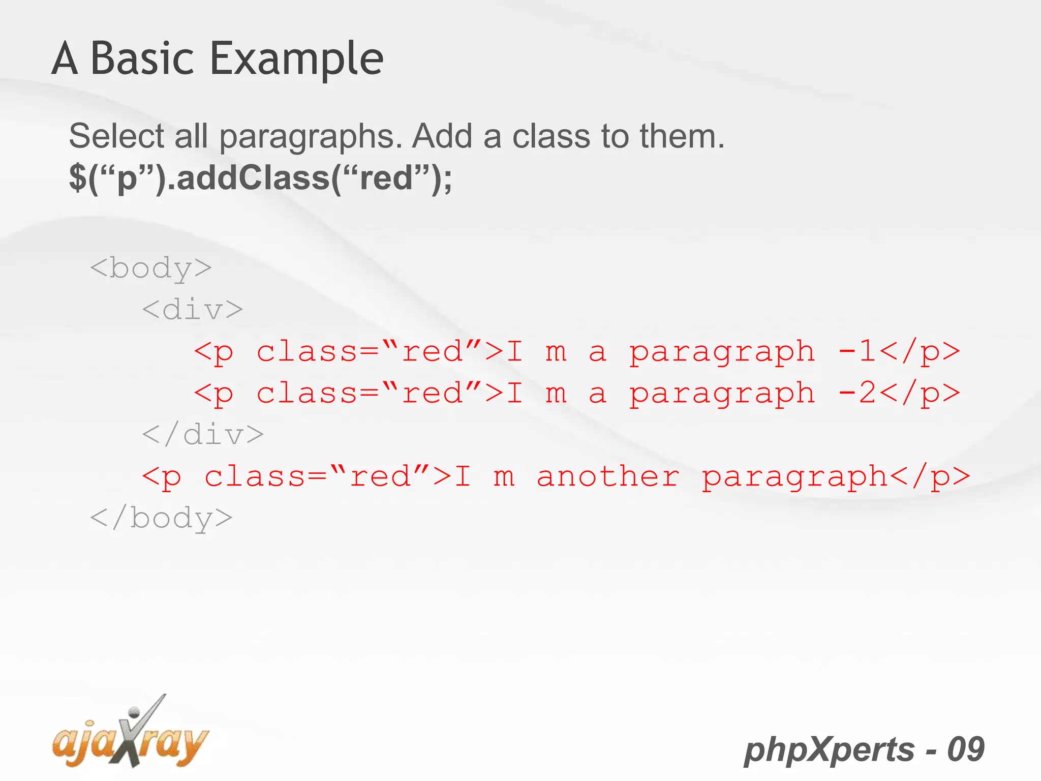 phpXperts - 09
A Basic Example
<body>
<div>
<p class=“red”>I m a paragraph -1</p>
<p class=“red”>I m a paragraph -2</p>
</div>
<p class=“red”>I m another paragraph</p>
</body>
Select all paragraphs. Add a class to them.
$(“p”).addClass(“red”);
 