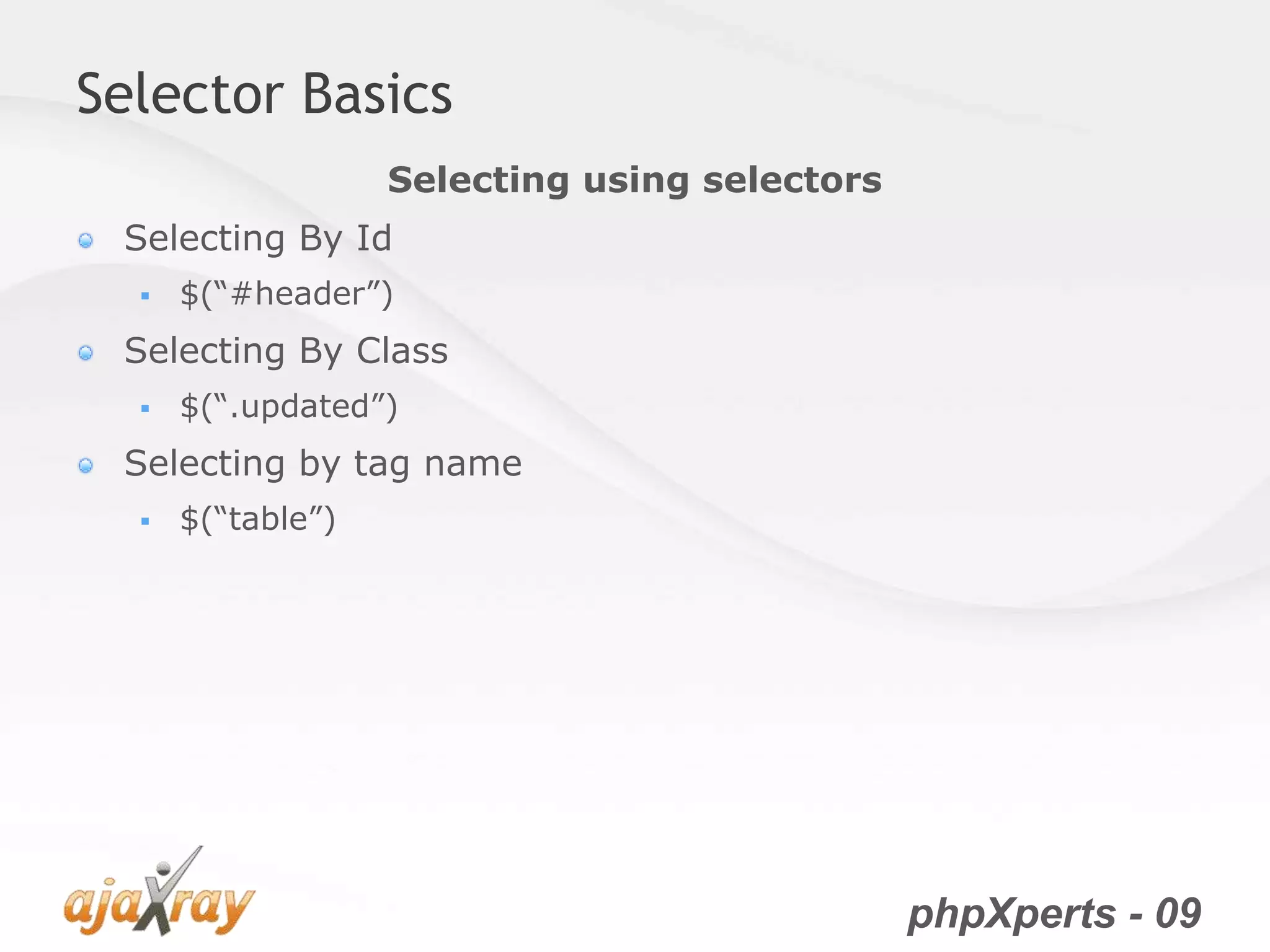 phpXperts - 09
Selector Basics
Selecting By Id
 $(“#header”)
Selecting By Class
 $(“.updated”)
Selecting by tag name
 $(“table”)
Selecting using selectors
 
