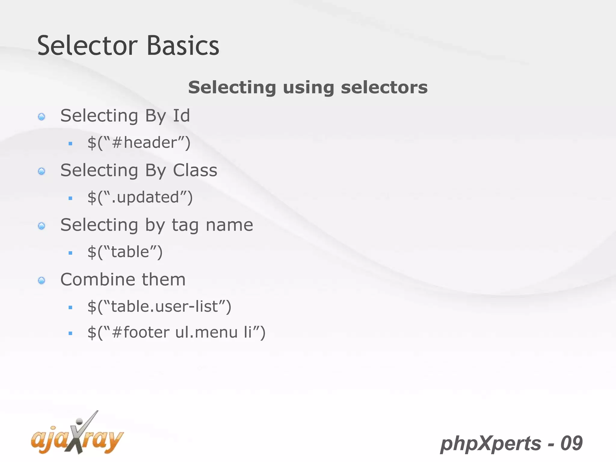 phpXperts - 09
Selector Basics
Selecting By Id
 $(“#header”)
Selecting By Class
 $(“.updated”)
Selecting by tag name
 $(“table”)
Combine them
 $(“table.user-list”)
 $(“#footer ul.menu li”)
Selecting using selectors
 