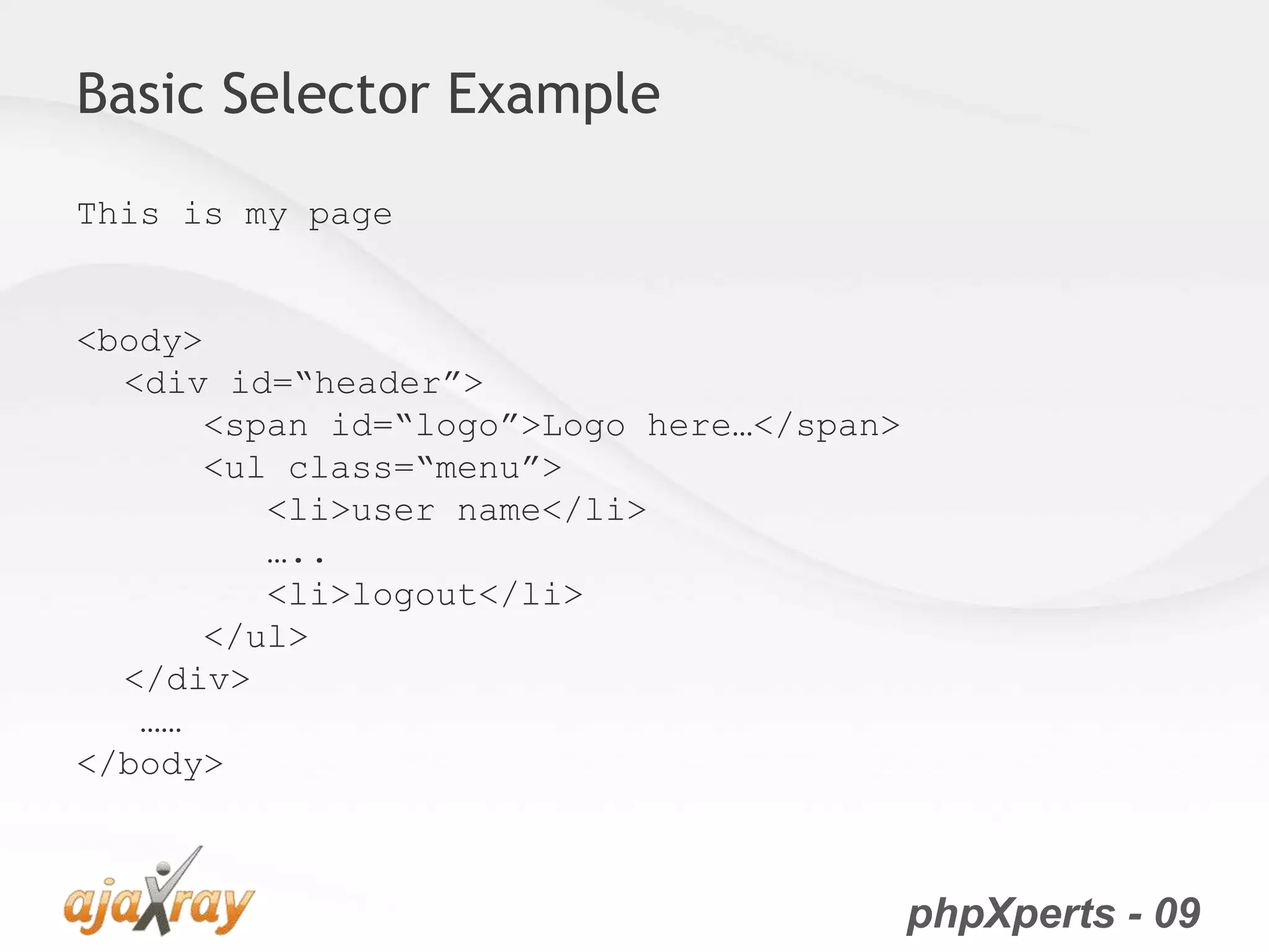 phpXperts - 09
Basic Selector Example
This is my page
<body>
<div id=“header”>
<span id=“logo”>Logo here…</span>
<ul class=“menu”>
<li>user name</li>
…..
<li>logout</li>
</ul>
</div>
……
</body>
 