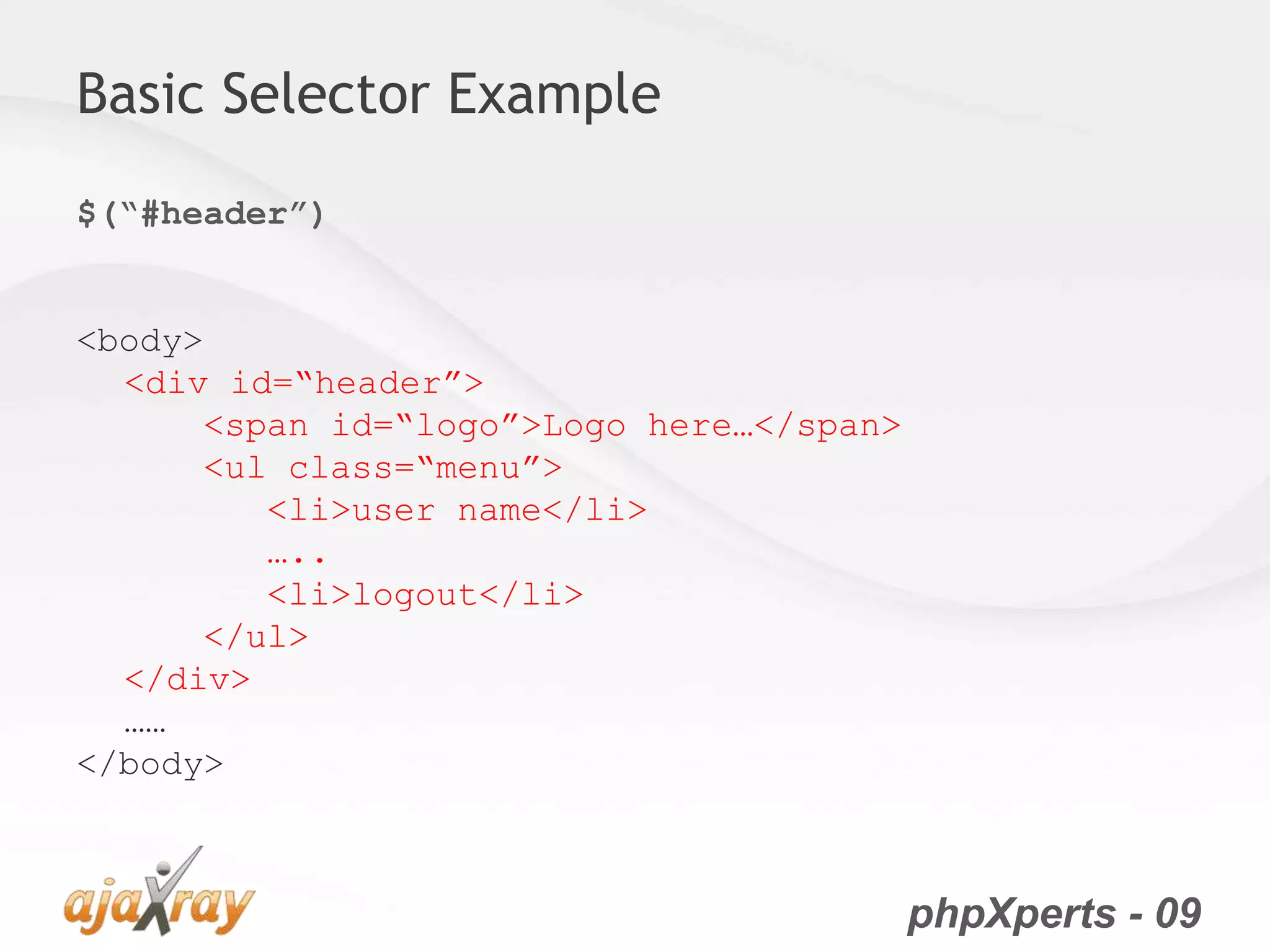 phpXperts - 09
Basic Selector Example
$(“#header”)
<body>
<div id=“header”>
<span id=“logo”>Logo here…</span>
<ul class=“menu”>
<li>user name</li>
…..
<li>logout</li>
</ul>
</div>
……
</body>
 
