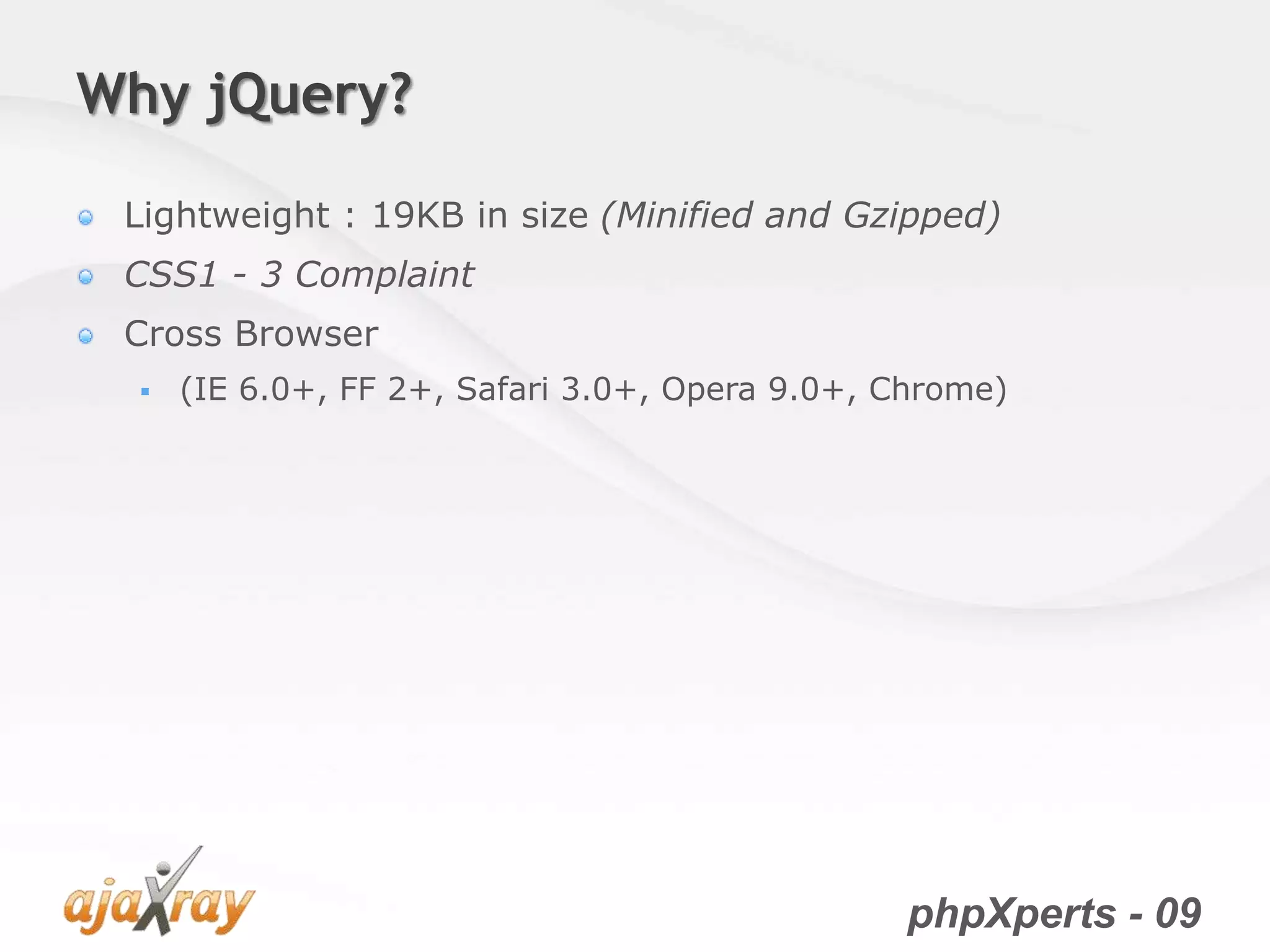phpXperts - 09
Why jQuery?
Lightweight : 19KB in size (Minified and Gzipped)
CSS1 - 3 Complaint
Cross Browser
 (IE 6.0+, FF 2+, Safari 3.0+, Opera 9.0+, Chrome)
 