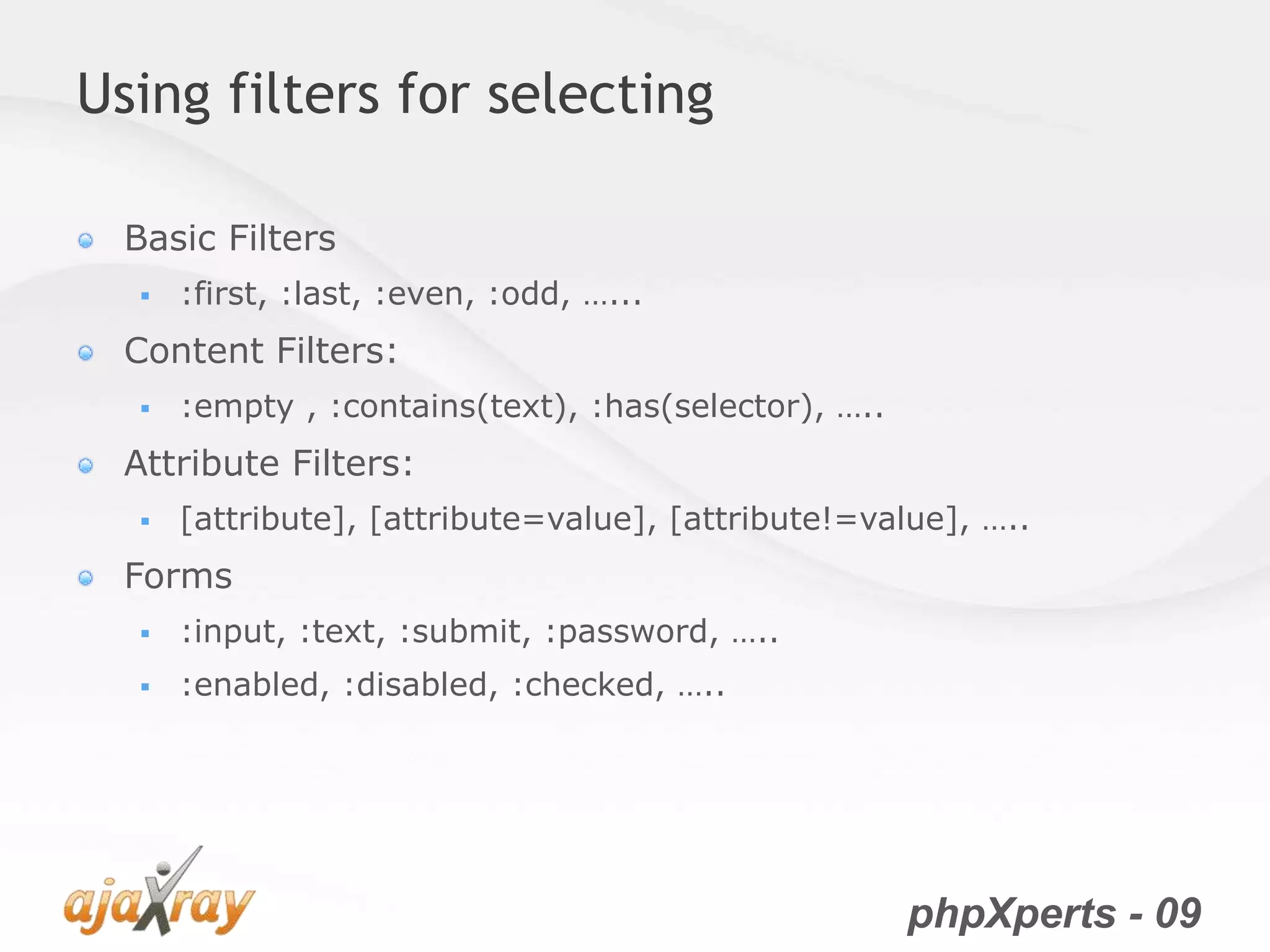 phpXperts - 09
Using filters for selecting
Basic Filters
 :first, :last, :even, :odd, …...
Content Filters:
 :empty , :contains(text), :has(selector), …..
Attribute Filters:
 [attribute], [attribute=value], [attribute!=value], …..
Forms
 :input, :text, :submit, :password, …..
 :enabled, :disabled, :checked, …..
 