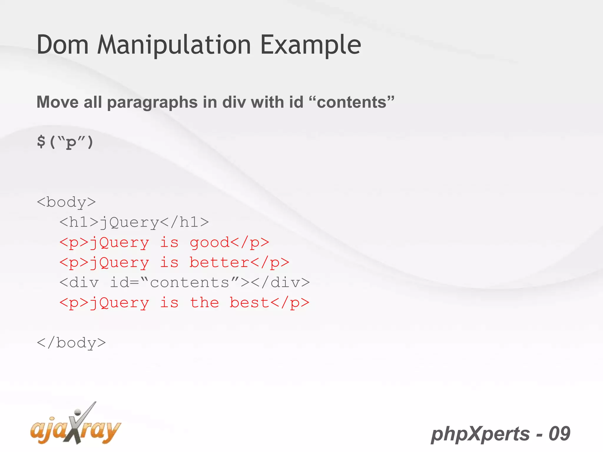 phpXperts - 09
Dom Manipulation Example
Move all paragraphs in div with id “contents”
$(“p”)
<body>
<h1>jQuery</h1>
<p>jQuery is good</p>
<p>jQuery is better</p>
<div id=“contents”></div>
<p>jQuery is the best</p>
</body>
 