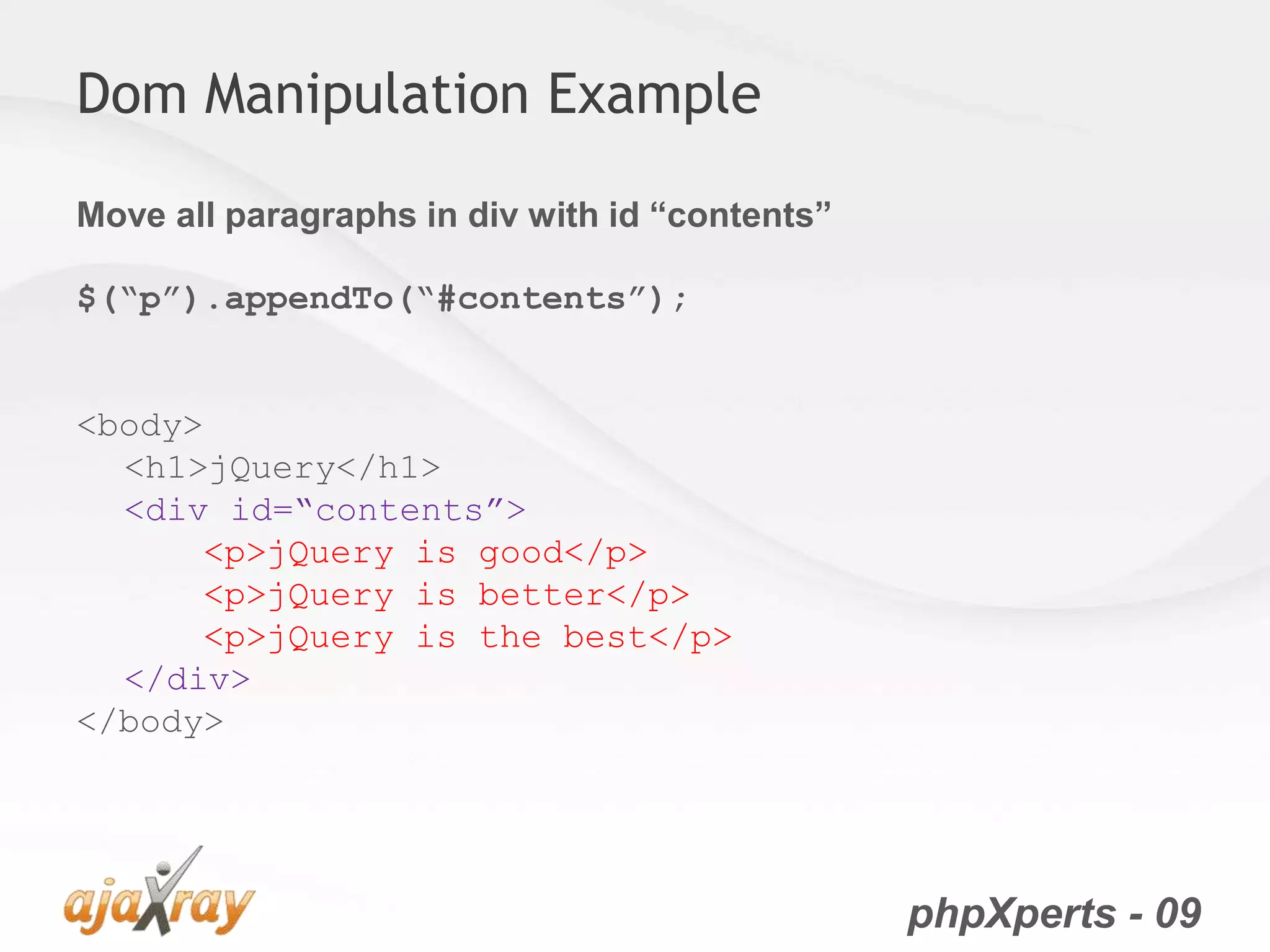 phpXperts - 09
Dom Manipulation Example
Move all paragraphs in div with id “contents”
$(“p”).appendTo(“#contents”);
<body>
<h1>jQuery</h1>
<div id=“contents”>
<p>jQuery is good</p>
<p>jQuery is better</p>
<p>jQuery is the best</p>
</div>
</body>
 