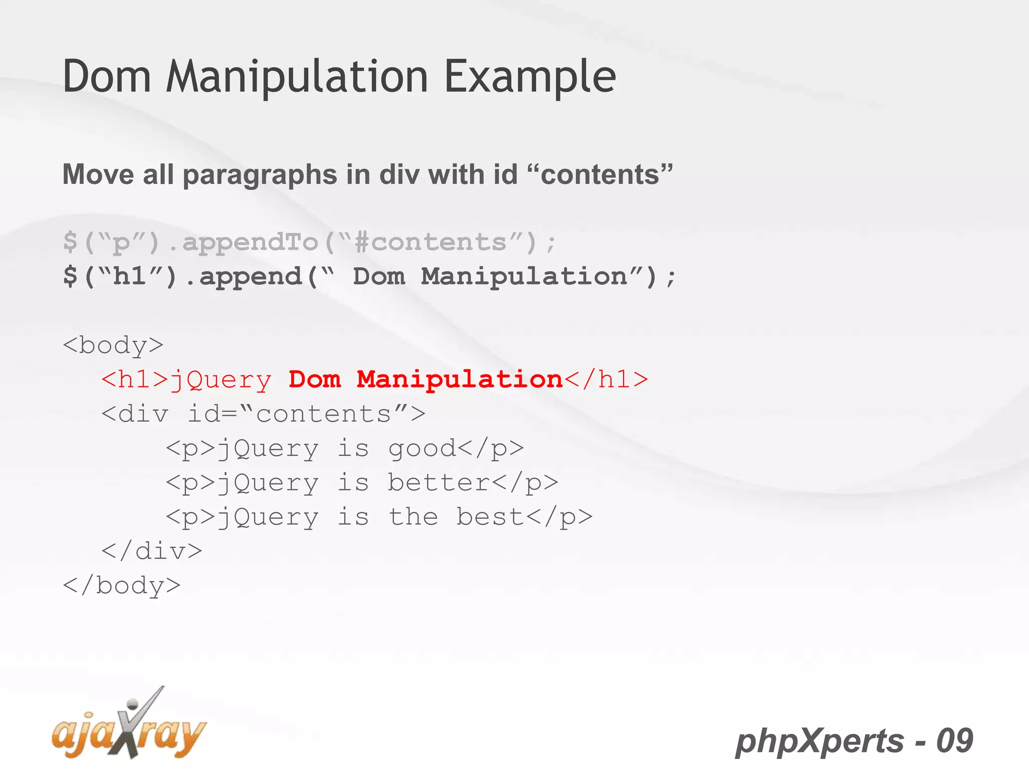 phpXperts - 09
Dom Manipulation Example
Move all paragraphs in div with id “contents”
$(“p”).appendTo(“#contents”);
$(“h1”).append(“ Dom Manipulation”);
<body>
<h1>jQuery Dom Manipulation</h1>
<div id=“contents”>
<p>jQuery is good</p>
<p>jQuery is better</p>
<p>jQuery is the best</p>
</div>
</body>
 