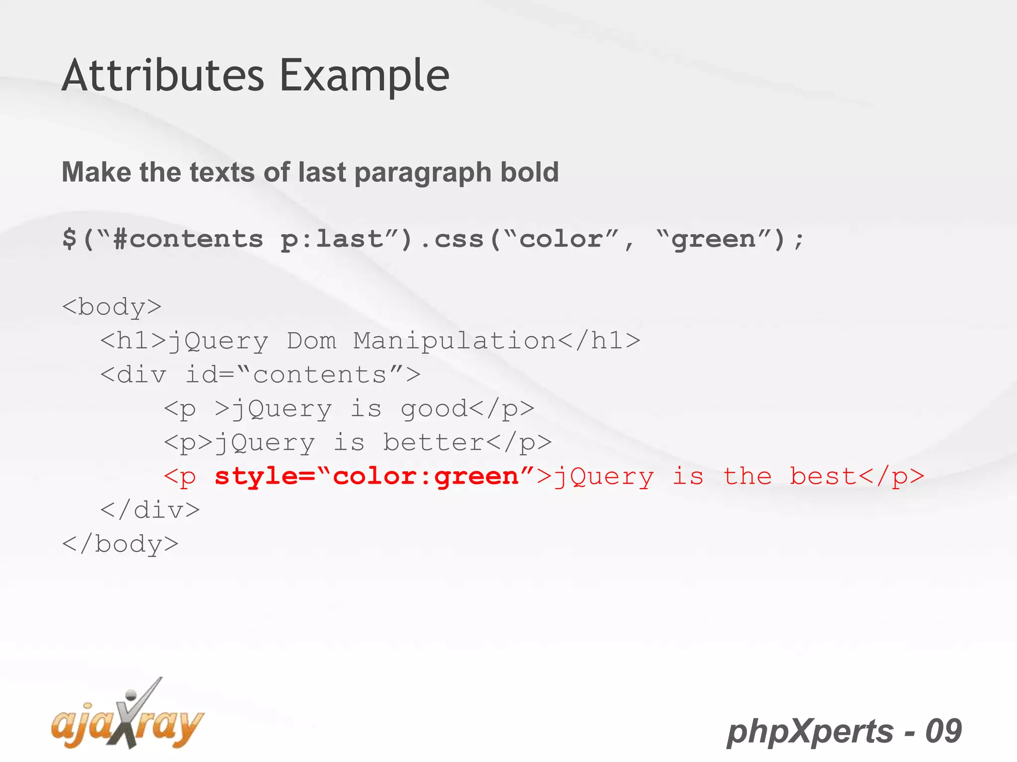 phpXperts - 09
Attributes Example
Make the texts of last paragraph bold
$(“#contents p:last”).css(“color”, “green”);
<body>
<h1>jQuery Dom Manipulation</h1>
<div id=“contents”>
<p >jQuery is good</p>
<p>jQuery is better</p>
<p style=“color:green”>jQuery is the best</p>
</div>
</body>
 