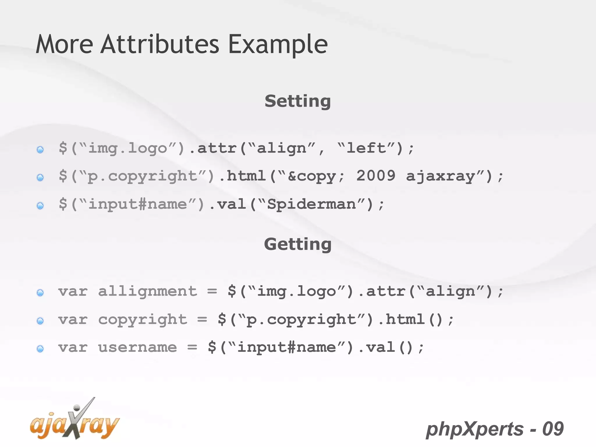 phpXperts - 09
More Attributes Example
Setting
$(“img.logo”).attr(“align”, “left”);
$(“p.copyright”).html(“&copy; 2009 ajaxray”);
$(“input#name”).val(“Spiderman”);
Getting
var allignment = $(“img.logo”).attr(“align”);
var copyright = $(“p.copyright”).html();
var username = $(“input#name”).val();
 